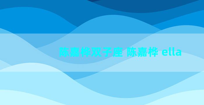 陈嘉桦双子座 陈嘉桦 ella